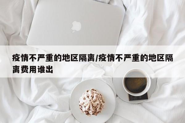 疫情不严重的地区隔离/疫情不严重的地区隔离费用谁出