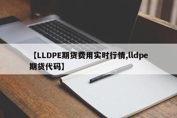 【LLDPE期货费用实时行情,lldpe期货代码】