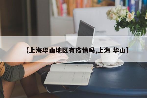 【上海华山地区有疫情吗,上海 华山】