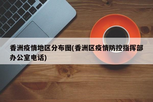香洲疫情地区分布图(香洲区疫情防控指挥部办公室电话)