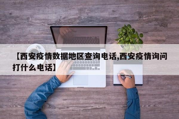 【西安疫情数据地区查询电话,西安疫情询问打什么电话】