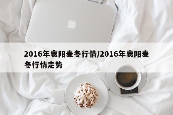 2016年襄阳麦冬行情/2016年襄阳麦冬行情走势