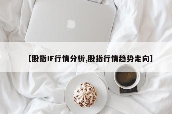 【股指IF行情分析,股指行情趋势走向】