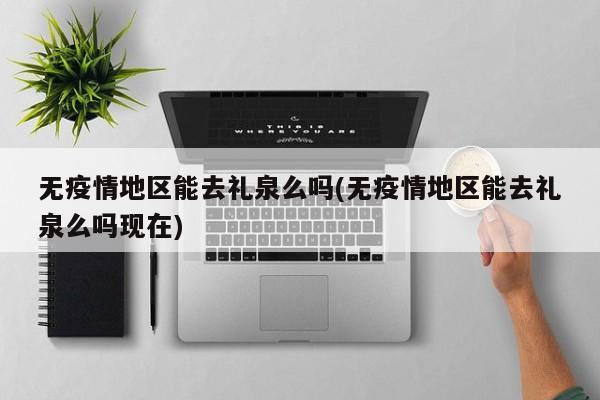 无疫情地区能去礼泉么吗(无疫情地区能去礼泉么吗现在)