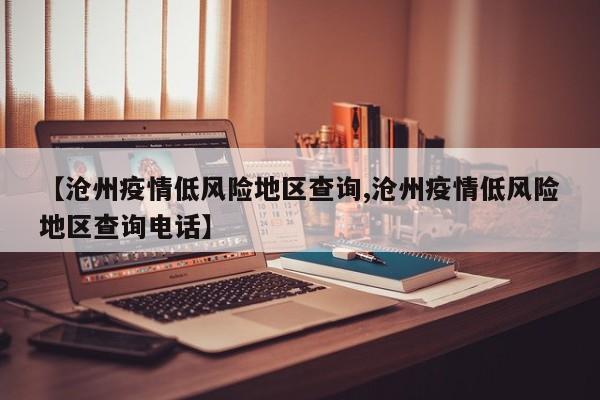 【沧州疫情低风险地区查询,沧州疫情低风险地区查询电话】