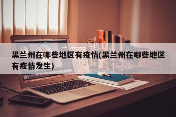 黑兰州在哪些地区有疫情(黑兰州在哪些地区有疫情发生)