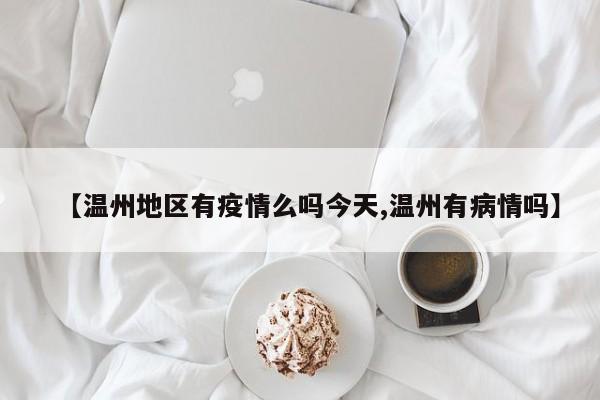 【温州地区有疫情么吗今天,温州有病情吗】