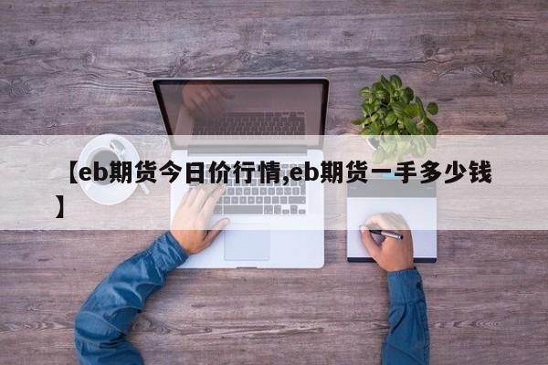 【eb期货今日价行情,eb期货一手多少钱】