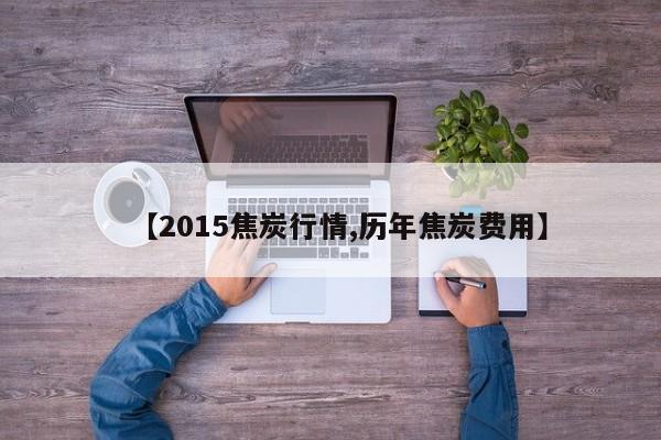 【2015焦炭行情,历年焦炭费用】