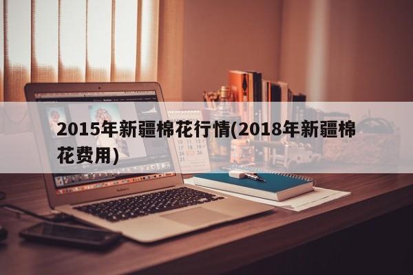 2015年新疆棉花行情(2018年新疆棉花费用)