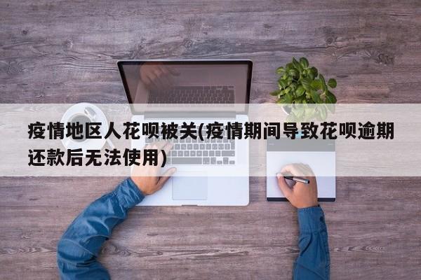 疫情地区人花呗被关(疫情期间导致花呗逾期还款后无法使用)