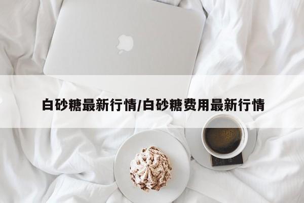白砂糖最新行情/白砂糖费用最新行情