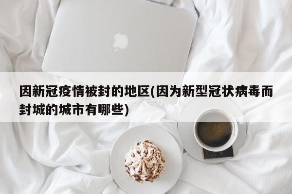 因新冠疫情被封的地区(因为新型冠状病毒而封城的城市有哪些)