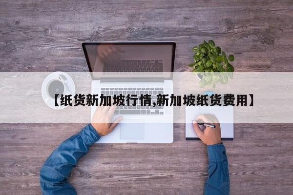 【纸货新加坡行情,新加坡纸货费用】
