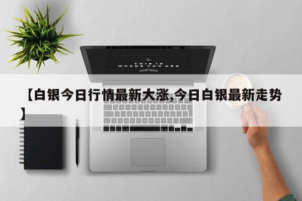 【白银今日行情最新大涨,今日白银最新走势】