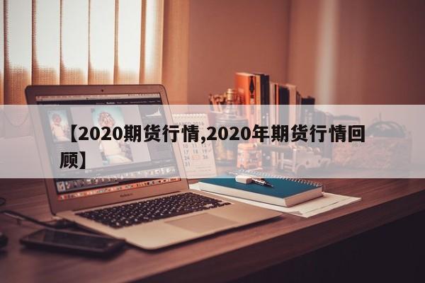 【2020期货行情,2020年期货行情回顾】