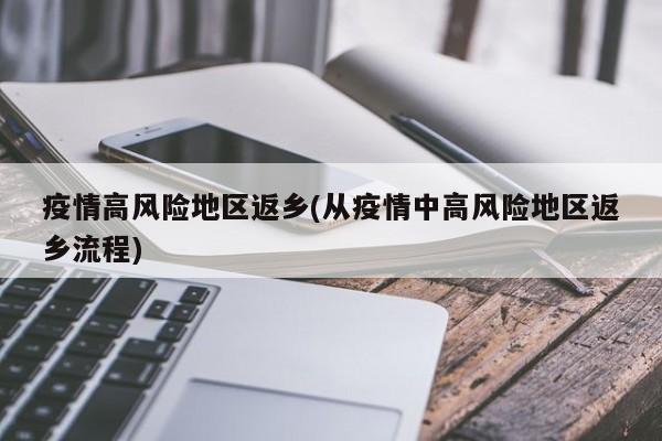 疫情高风险地区返乡(从疫情中高风险地区返乡流程)