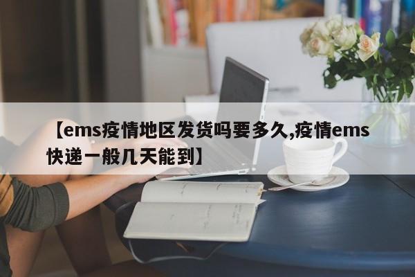【ems疫情地区发货吗要多久,疫情ems快递一般几天能到】