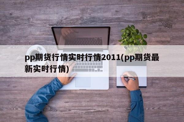 pp期货行情实时行情2011(pp期货最新实时行情)