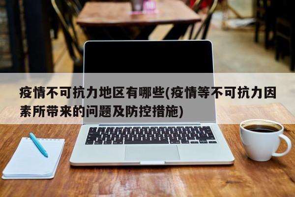 疫情不可抗力地区有哪些(疫情等不可抗力因素所带来的问题及防控措施)