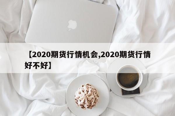 【2020期货行情机会,2020期货行情好不好】