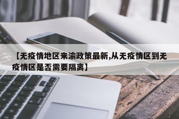 【无疫情地区来渝政策最新,从无疫情区到无疫情区是否需要隔离】