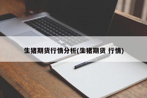 生猪期货行情分析(生猪期货 行情)