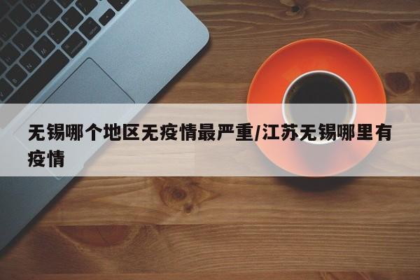 无锡哪个地区无疫情最严重/江苏无锡哪里有疫情
