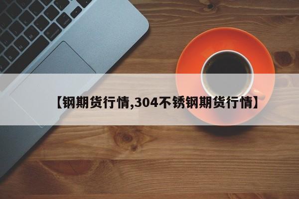 【钢期货行情,304不锈钢期货行情】