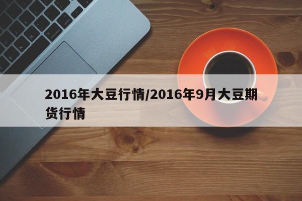 2016年大豆行情/2016年9月大豆期货行情