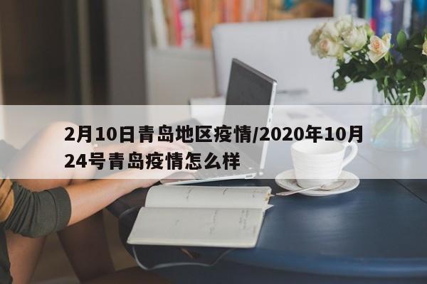 2月10日青岛地区疫情/2020年10月24号青岛疫情怎么样