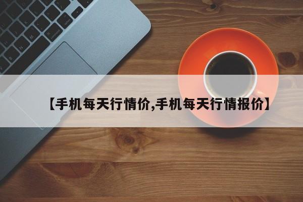 【手机每天行情价,手机每天行情报价】