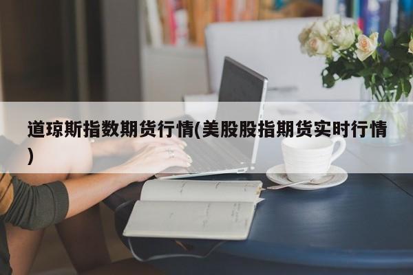 道琼斯指数期货行情(美股股指期货实时行情)