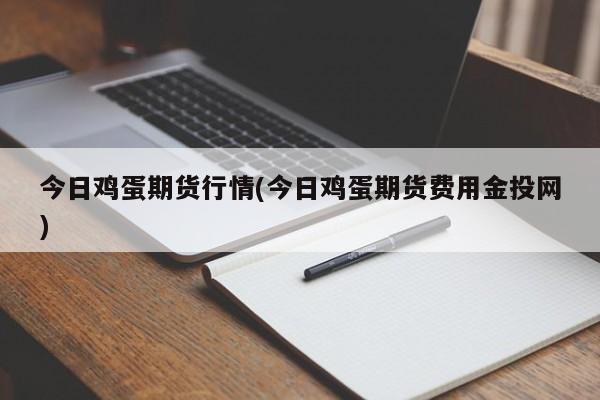 今日鸡蛋期货行情(今日鸡蛋期货费用金投网)