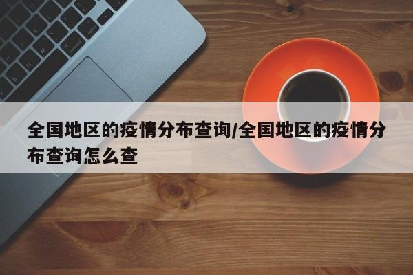全国地区的疫情分布查询/全国地区的疫情分布查询怎么查