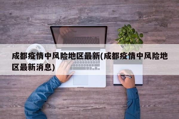 成都疫情中风险地区最新(成都疫情中风险地区最新消息)