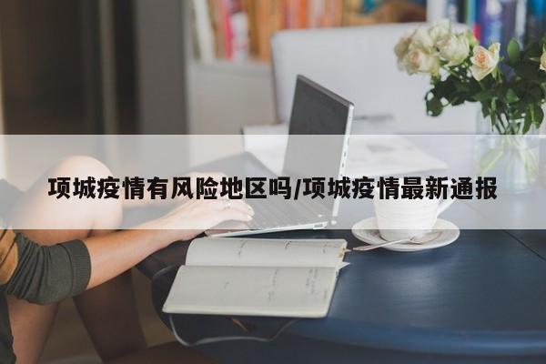 项城疫情有风险地区吗/项城疫情最新通报