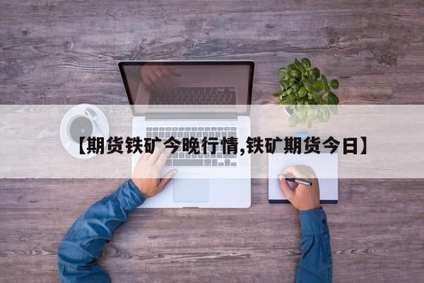 【期货铁矿今晚行情,铁矿期货今日】