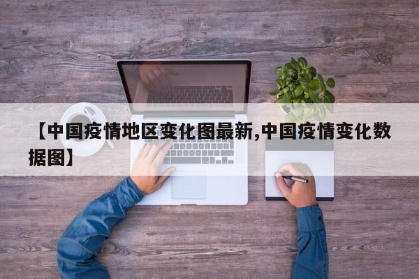 【中国疫情地区变化图最新,中国疫情变化数据图】