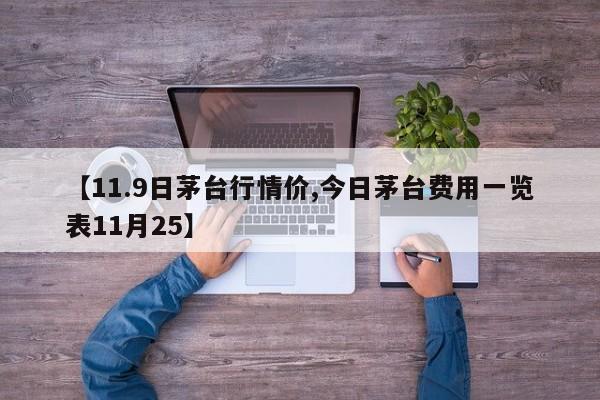 【11.9日茅台行情价,今日茅台费用一览表11月25】