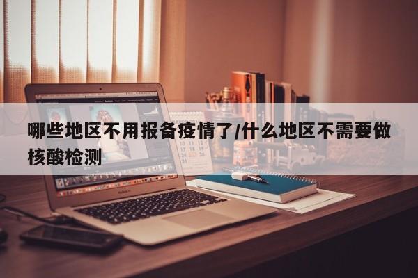哪些地区不用报备疫情了/什么地区不需要做核酸检测