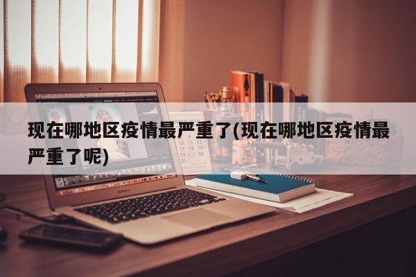 现在哪地区疫情最严重了(现在哪地区疫情最严重了呢)