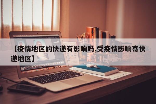 【疫情地区的快递有影响吗,受疫情影响寄快递地区】