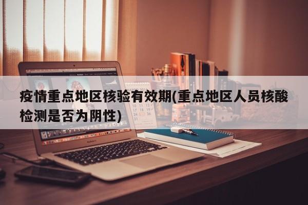 疫情重点地区核验有效期(重点地区人员核酸检测是否为阴性)