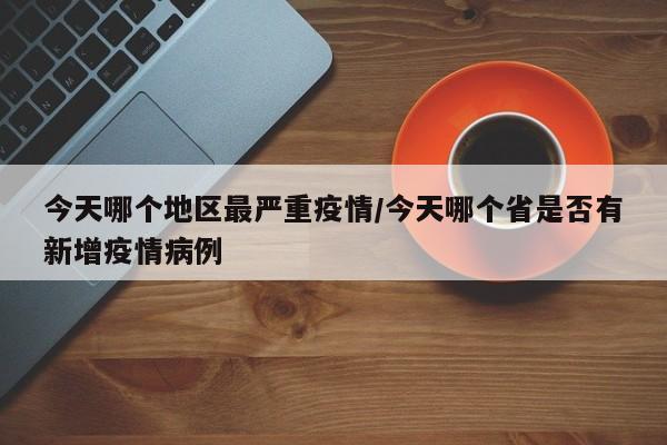 今天哪个地区最严重疫情/今天哪个省是否有新增疫情病例