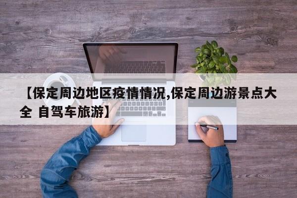 【保定周边地区疫情情况,保定周边游景点大全 自驾车旅游】