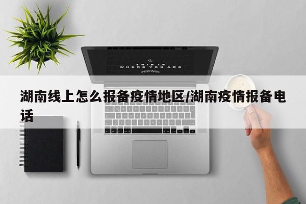 湖南线上怎么报备疫情地区/湖南疫情报备电话