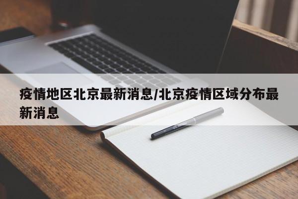 疫情地区北京最新消息/北京疫情区域分布最新消息