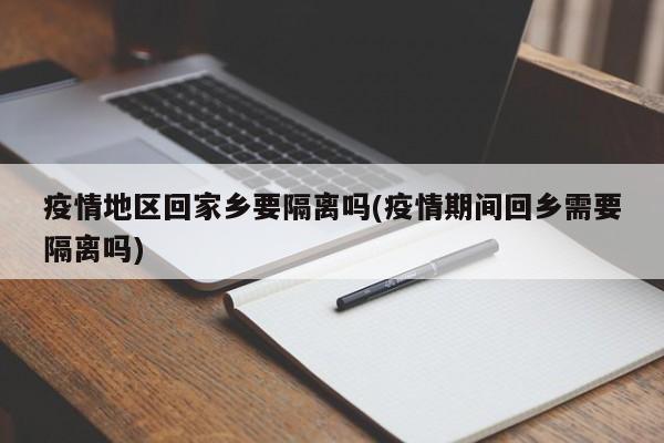 疫情地区回家乡要隔离吗(疫情期间回乡需要隔离吗)