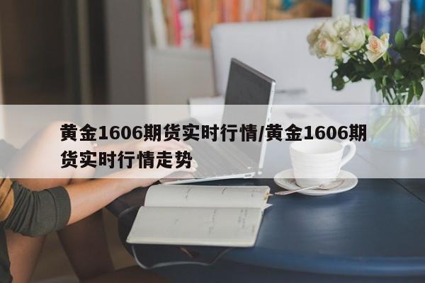 黄金1606期货实时行情/黄金1606期货实时行情走势